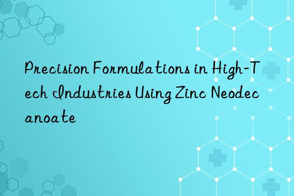 Precision Formulations in High-Tech Industries Using Zinc Neodecanoate