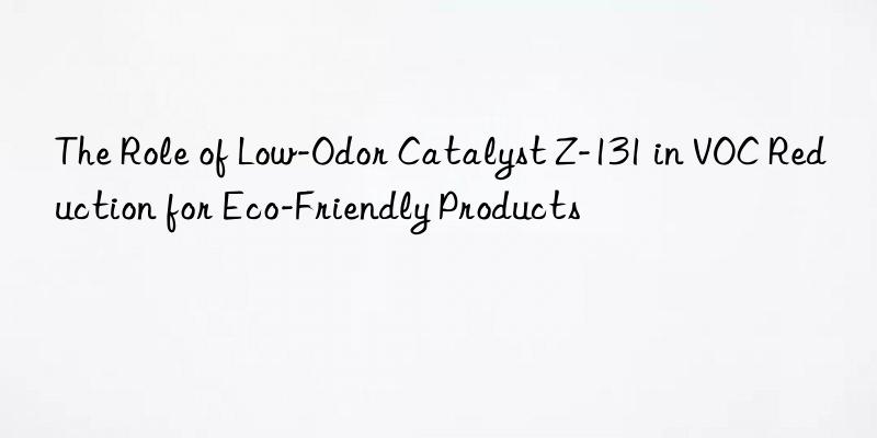 The Role of Low-Odor Catalyst Z-131 in VOC Reduction for Eco-Friendly Products