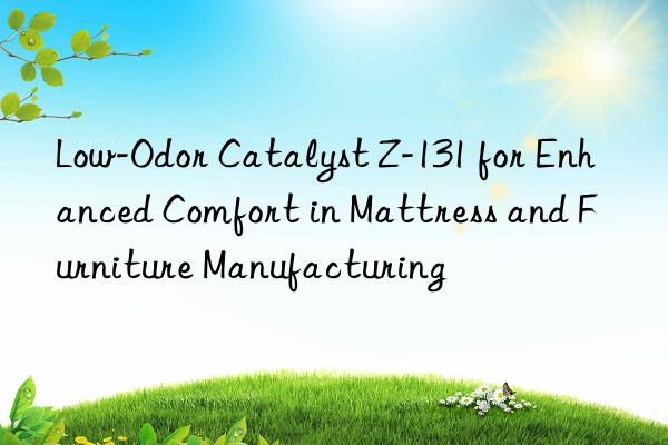 Low-Odor Catalyst Z-131 for Enhanced Comfort in Mattress and Furniture Manufacturing