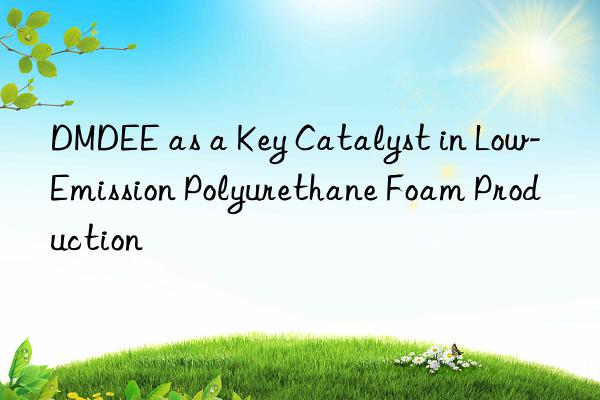 DMDEE as a Key Catalyst in Low-Emission Polyurethane Foam Production