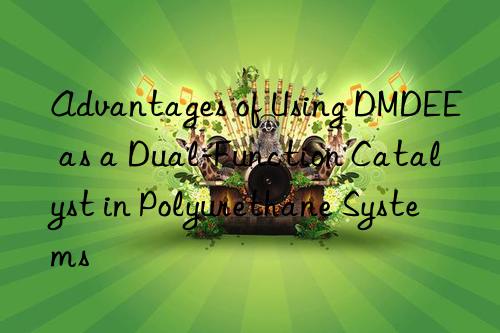 Advantages of Using DMDEE as a Dual-Function Catalyst in Polyurethane Systems