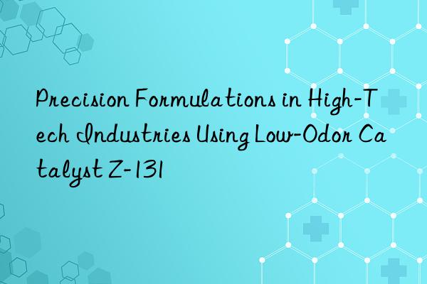 Precision Formulations in High-Tech Industries Using Low-Odor Catalyst Z-131