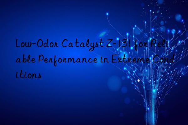 Low-Odor Catalyst Z-131 for Reliable Performance in Extreme Conditions