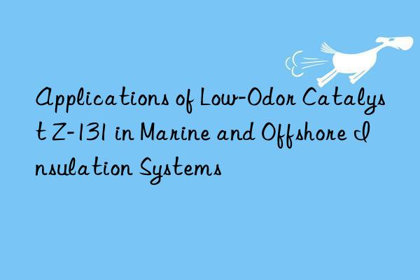 Applications of Low-Odor Catalyst Z-131 in Marine and Offshore Insulation Systems