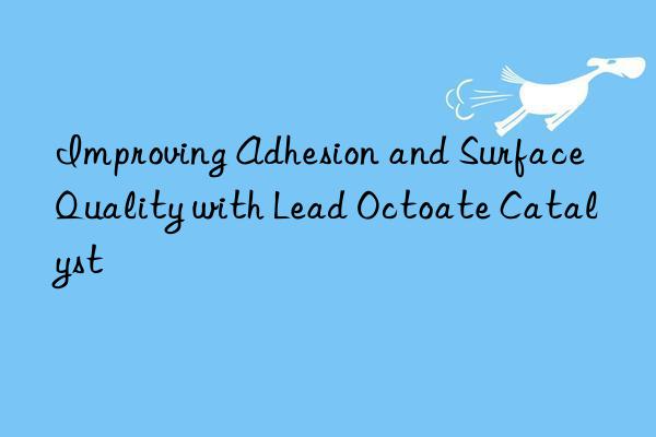 Improving Adhesion and Surface Quality with Lead Octoate Catalyst