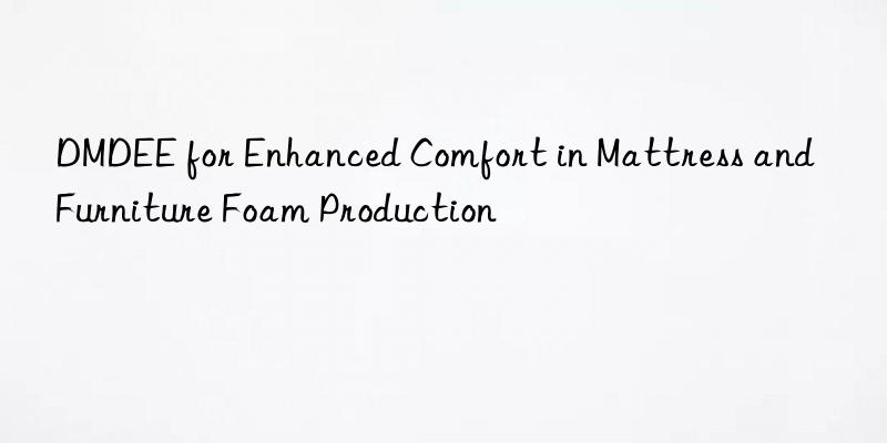 DMDEE for Enhanced Comfort in Mattress and Furniture Foam Production