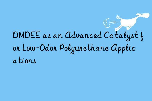 DMDEE as an Advanced Catalyst for Low-Odor Polyurethane Applications