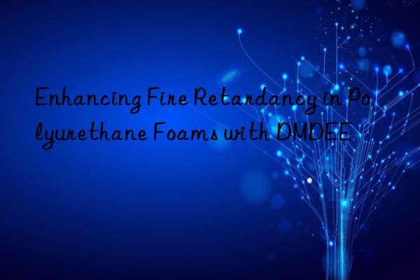 Enhancing Fire Retardancy in Polyurethane Foams with DMDEE