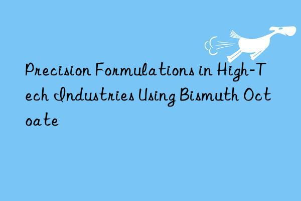 Precision Formulations in High-Tech Industries Using Bismuth Octoate