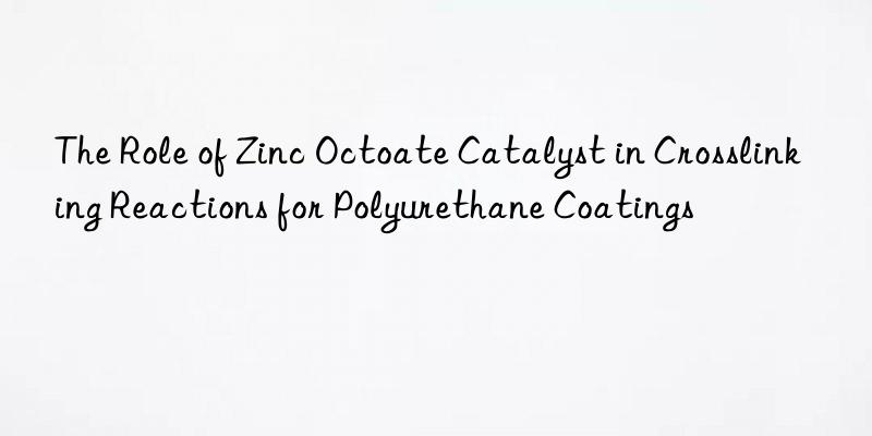 The Role of Zinc Octoate Catalyst in Crosslinking Reactions for Polyurethane Coatings