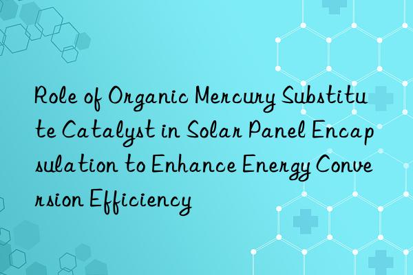 Role of Organic Mercury Substitute Catalyst in Solar Panel Encapsulation to Enhance Energy Conversion Efficiency