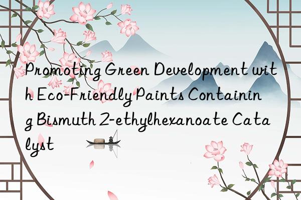 Promoting Green Development with Eco-Friendly Paints Containing Bismuth 2-ethylhexanoate Catalyst