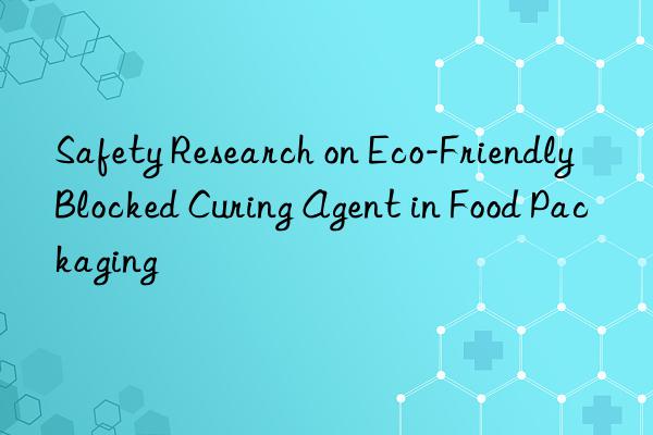 Safety Research on Eco-Friendly Blocked Curing Agent in Food Packaging
