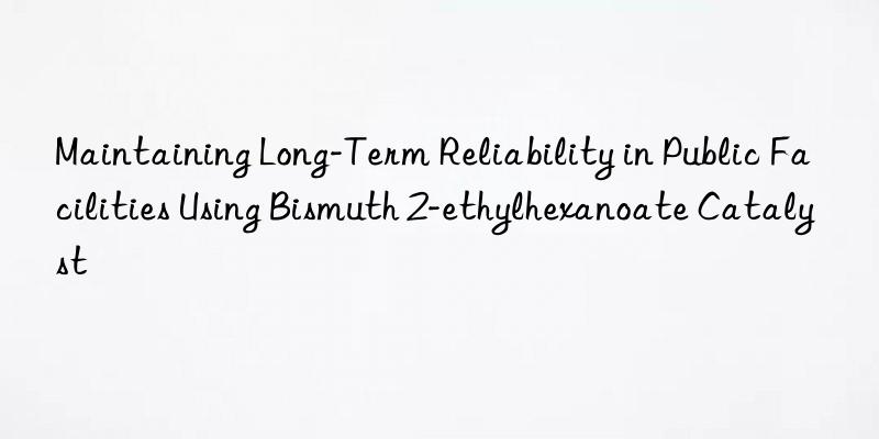 Maintaining Long-Term Reliability in Public Facilities Using Bismuth 2-ethylhexanoate Catalyst