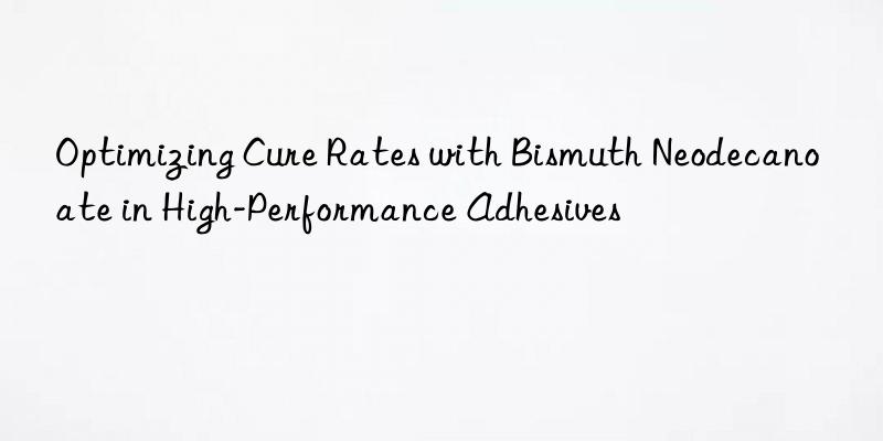 Optimizing Cure Rates with Bismuth Neodecanoate in High-Performance Adhesives
