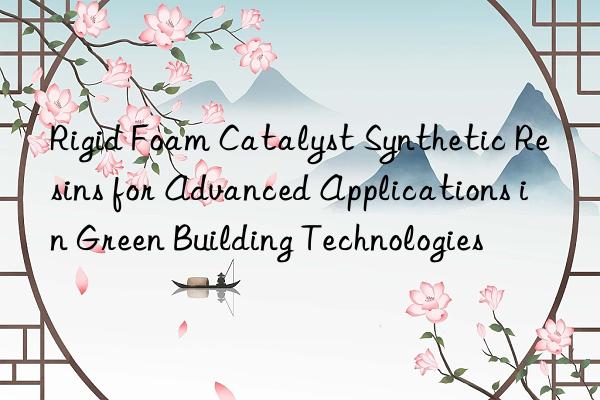 Rigid Foam Catalyst Synthetic Resins for Advanced Applications in Green Building Technologies
