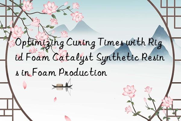 Optimizing Curing Times with Rigid Foam Catalyst Synthetic Resins in Foam Production