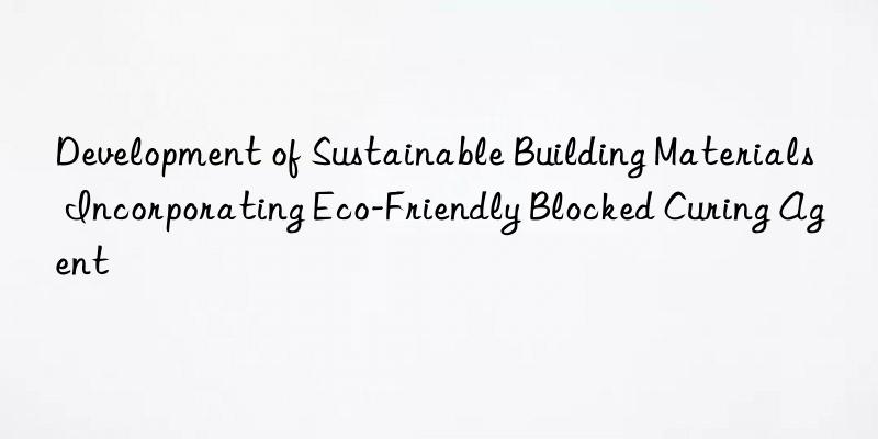 Development of Sustainable Building Materials Incorporating Eco-Friendly Blocked Curing Agent