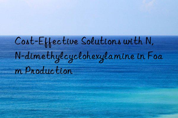 Cost-Effective Solutions with N,N-dimethylcyclohexylamine in Foam Production