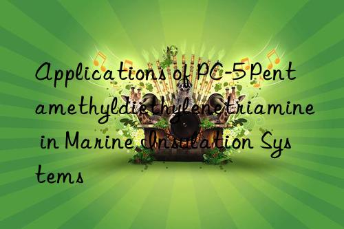 Applications of PC-5 Pentamethyldiethylenetriamine in Marine Insulation Systems