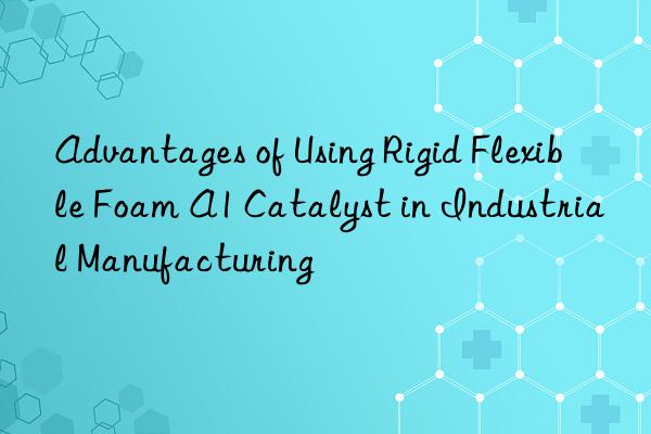 Advantages of Using Rigid Flexible Foam A1 Catalyst in Industrial Manufacturing