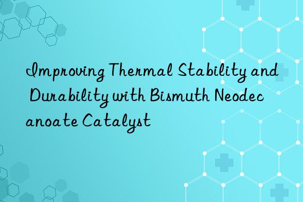 Improving Thermal Stability and Durability with Bismuth Neodecanoate Catalyst