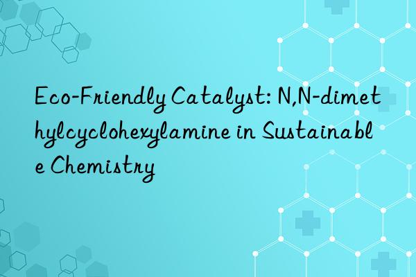 Eco-Friendly Catalyst: N,N-dimethylcyclohexylamine in Sustainable Chemistry