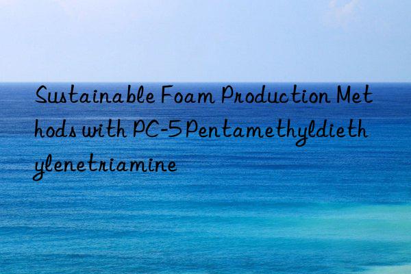 Sustainable Foam Production Methods with PC-5 Pentamethyldiethylenetriamine