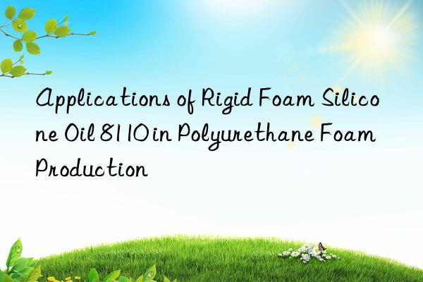 Applications of Rigid Foam Silicone Oil 8110 in Polyurethane Foam Production