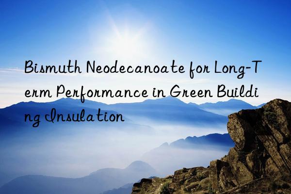 Bismuth Neodecanoate for Long-Term Performance in Green Building Insulation