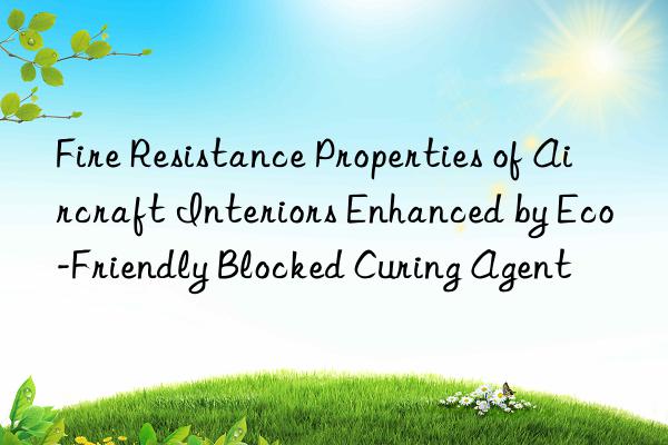 Fire Resistance Properties of Aircraft Interiors Enhanced by Eco-Friendly Blocked Curing Agent