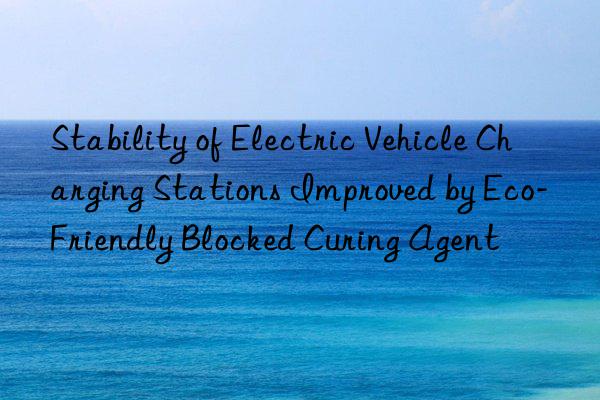 Stability of Electric Vehicle Charging Stations Improved by Eco-Friendly Blocked Curing Agent