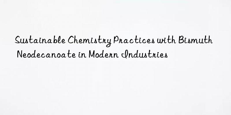 Sustainable Chemistry Practices with Bismuth Neodecanoate in Modern Industries