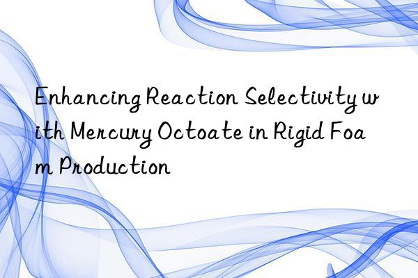 Enhancing Reaction Selectivity with Mercury Octoate in Rigid Foam Production