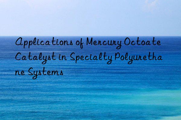 Applications of Mercury Octoate Catalyst in Specialty Polyurethane Systems