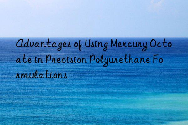 Advantages of Using Mercury Octoate in Precision Polyurethane Formulations