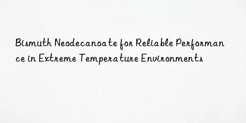 Bismuth Neodecanoate for Reliable Performance in Extreme Temperature Environments