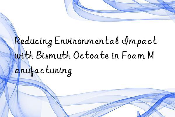 Reducing Environmental Impact with Bismuth Octoate in Foam Manufacturing