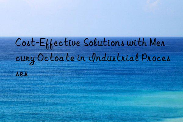 Cost-Effective Solutions with Mercury Octoate in Industrial Processes