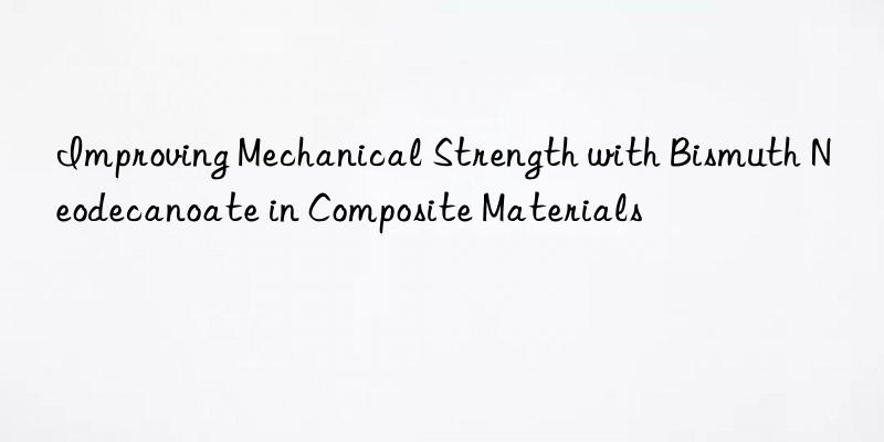 Improving Mechanical Strength with Bismuth Neodecanoate in Composite Materials