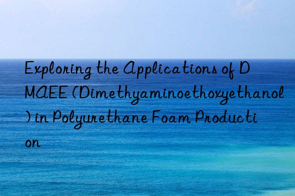 Exploring the Applications of DMAEE (Dimethyaminoethoxyethanol) in Polyurethane Foam Production