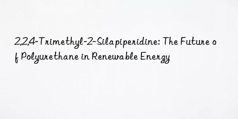 2,2,4-Trimethyl-2-Silapiperidine: The Future of Polyurethane in Renewable Energy
