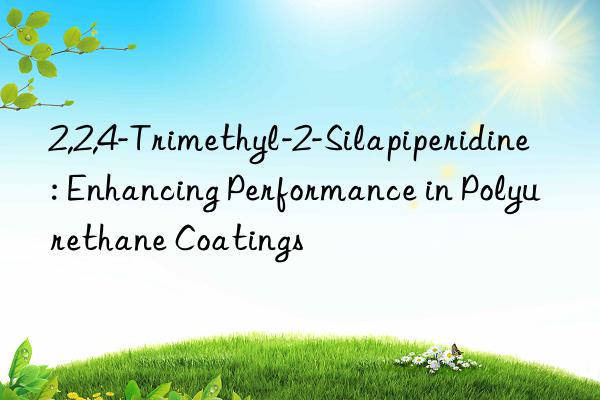 2,2,4-Trimethyl-2-Silapiperidine: Enhancing Performance in Polyurethane Coatings