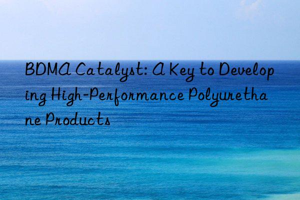 BDMA Catalyst: A Key to Developing High-Performance Polyurethane Products