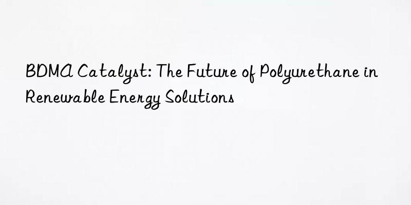 BDMA Catalyst: The Future of Polyurethane in Renewable Energy Solutions