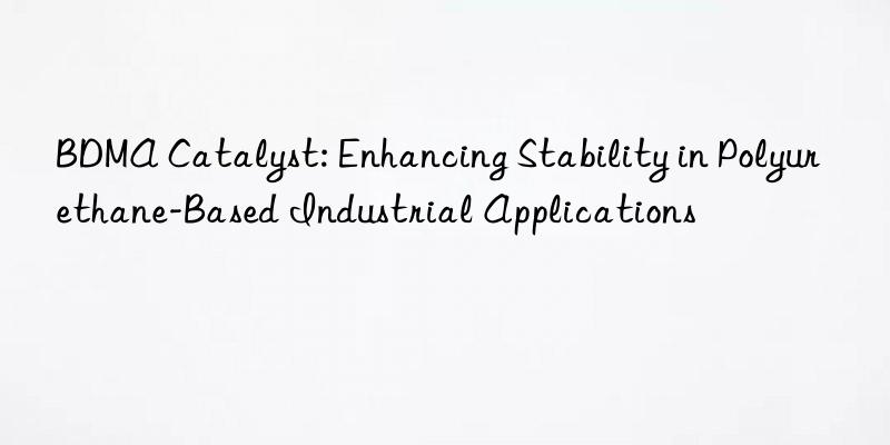 BDMA Catalyst: Enhancing Stability in Polyurethane-Based Industrial Applications