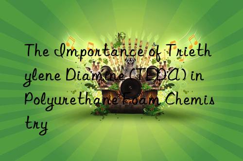 The Importance of Triethylene Diamine (TEDA) in Polyurethane Foam Chemistry