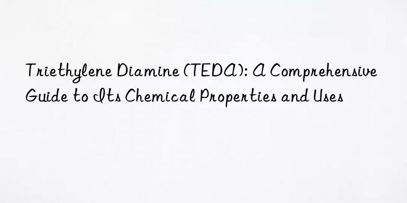Triethylene Diamine (TEDA): A Comprehensive Guide to Its Chemical Properties and Uses