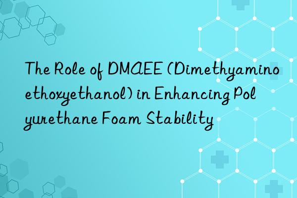 The Role of DMAEE (Dimethyaminoethoxyethanol) in Enhancing Polyurethane Foam Stability