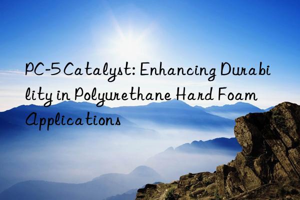 PC-5 Catalyst: Enhancing Durability in Polyurethane Hard Foam Applications